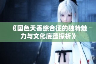 《国色天香综合征的独特魅力与文化底蕴探析》