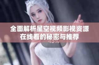 全面解析星空视频影视资源在线看的秘密与推荐