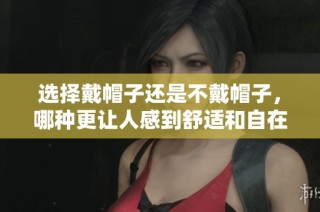 选择戴帽子还是不戴帽子，哪种更让人感到舒适和自在