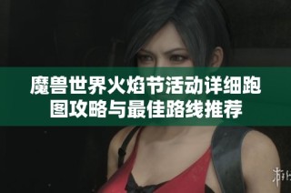 魔兽世界火焰节活动详细跑图攻略与最佳路线推荐