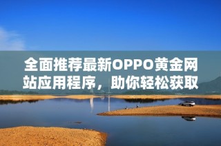 全面推荐最新OPPO黄金网站应用程序，助你轻松获取信息