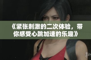 《紧张刺激的二次体验，带你感受心跳加速的乐趣》
