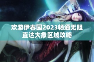 欢游伊春园2023畅通无阻直达大象区域攻略