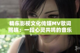 精东影视文化传媒MV歌词揭晓：一段心灵共鸣的音乐旅程