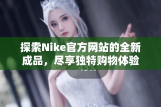 探索Nike官方网站的全新成品，尽享独特购物体验