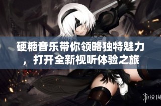 硬糖音乐带你领略独特魅力，打开全新视听体验之旅