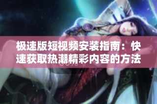 极速版短视频安装指南：快速获取热潮精彩内容的方法与技巧