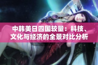 中韩美日四国较量：科技、文化与经济的全景对比分析