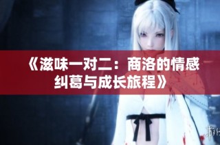 《滋味一对二：商洛的情感纠葛与成长旅程》