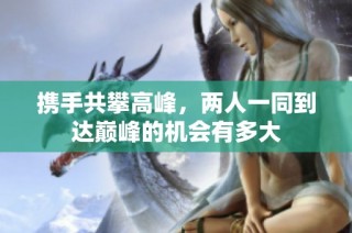 携手共攀高峰，两人一同到达巅峰的机会有多大