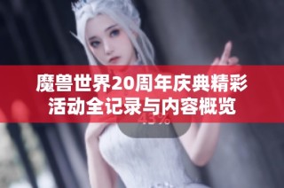 魔兽世界20周年庆典精彩活动全记录与内容概览