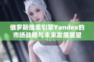 俄罗斯搜索引擎Yandex的市场战略与未来发展展望