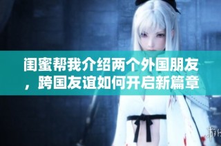 闺蜜帮我介绍两个外国朋友，跨国友谊如何开启新篇章
