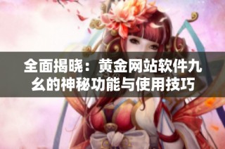 全面揭晓：黄金网站软件九幺的神秘功能与使用技巧