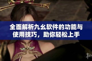 全面解析九幺软件的功能与使用技巧，助你轻松上手