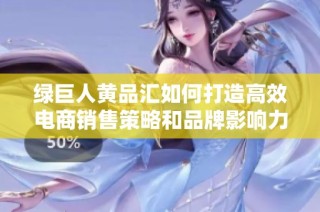 绿巨人黄品汇如何打造高效电商销售策略和品牌影响力