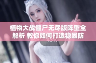 植物大战僵尸无尽版阵型全解析 教你如何打造稳固防线