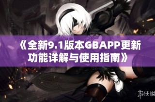 《全新9.1版本GBAPP更新功能详解与使用指南》