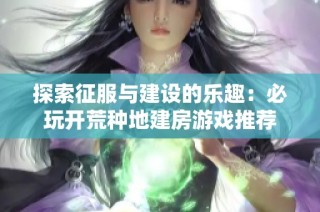 探索征服与建设的乐趣：必玩开荒种地建房游戏推荐