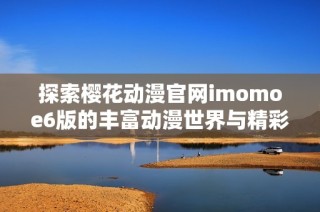 探索樱花动漫官网imomoe6版的丰富动漫世界与精彩内容