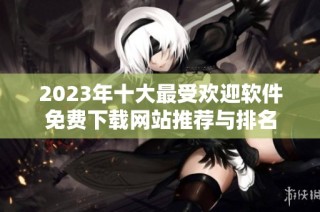 2023年十大最受欢迎软件免费下载网站推荐与排名