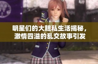 明星们的大胆私生活揭秘， 激情四溢的乱交故事引发热议