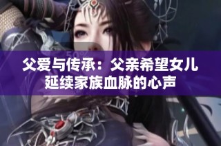 父爱与传承：父亲希望女儿延续家族血脉的心声
