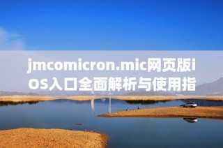 jmcomicron.mic网页版iOS入口全面解析与使用指南