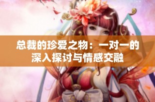 总裁的珍爱之物：一对一的深入探讨与情感交融