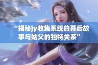“揭秘jy收集系统的幕后故事与姑父的独特关系”