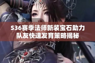 S36赛季法师新装宝石助力队友快速发育策略揭秘