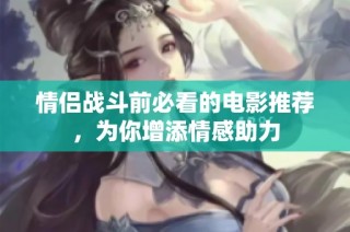情侣战斗前必看的电影推荐，为你增添情感助力