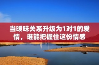 当暧昧关系升级为1对1的爱情，谁能把握住这份情感