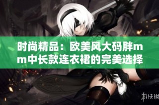 时尚精品：欧美风大码胖mm中长款连衣裙的完美选择