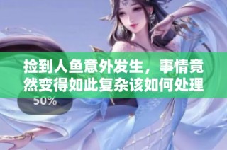 捡到人鱼意外发生，事情竟然变得如此复杂该如何处理