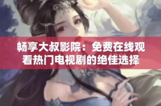 畅享大叔影院：免费在线观看热门电视剧的绝佳选择