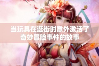 当玩具在逛街时意外激活了奇妙冒险事件的故事