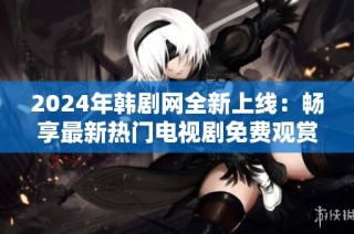 2024年韩剧网全新上线：畅享最新热门电视剧免费观赏