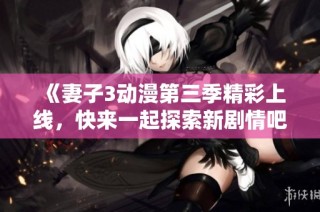 《妻子3动漫第三季精彩上线，快来一起探索新剧情吧》