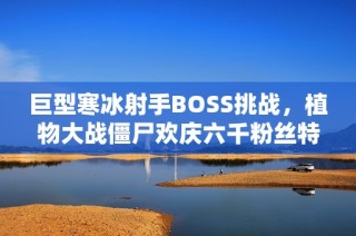 巨型寒冰射手BOSS挑战，植物大战僵尸欢庆六千粉丝特别篇