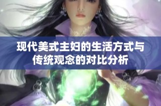 现代美式主妇的生活方式与传统观念的对比分析