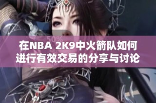 在NBA 2K9中火箭队如何进行有效交易的分享与讨论