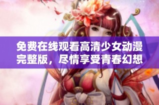 免费在线观看高清少女动漫完整版，尽情享受青春幻想世界