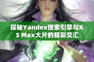 探秘Yandex搜索引擎与XS Max大片的精彩交汇