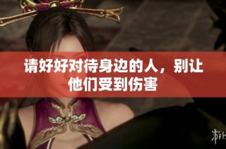 请好好对待身边的人，别让他们受到伤害