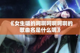 《女生唱的呵啊呵啊呵啊的歌曲名是什么呢》