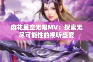 麻花星空无限MV：探索无尽可能性的视听盛宴