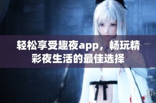 轻松享受趣夜app，畅玩精彩夜生活的最佳选择