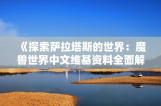 《探索萨拉塔斯的世界：魔兽世界中文维基资料全面解析》