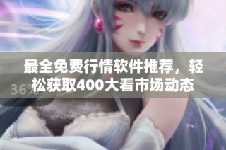 最全免费行情软件推荐，轻松获取400大看市场动态